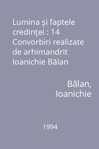 Lumina şi faptele credinţei : 14 Convorbiri realizate de arhimandrit Ioanichie Bălan