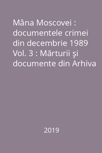 Mâna Moscovei : documentele crimei din decembrie 1989 Vol. 3 : Mărturii şi documente din Arhiva Comisiei Senatoriale de Cercetare a evenimentelor din 1989