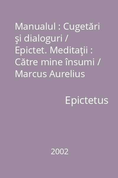 Manualul : Cugetări şi dialoguri / Epictet. Meditaţii : Către mine însumi / Marcus Aurelius