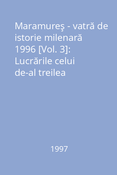 Maramureş - vatră de istorie milenară 1996 [Vol. 3]: Lucrările celui de-al treilea simpozion, Ocna Şugatag 01-03 august 1997