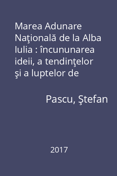 Marea Adunare Naţională de la Alba Iulia : încununarea ideii, a tendinţelor şi a luptelor de unitate a poporului român