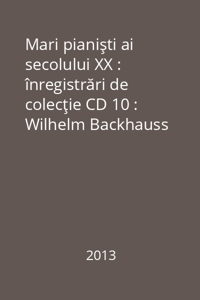 Mari pianişti ai secolului XX : înregistrări de colecţie CD 10 : Wilhelm Backhauss