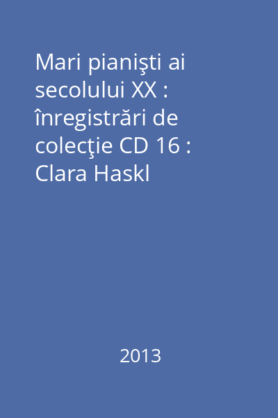 Mari pianişti ai secolului XX : înregistrări de colecţie CD 16 : Clara Haskl