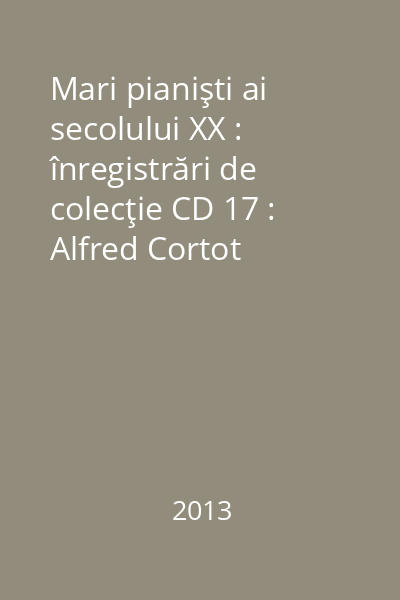 Mari pianişti ai secolului XX : înregistrări de colecţie CD 17 : Alfred Cortot