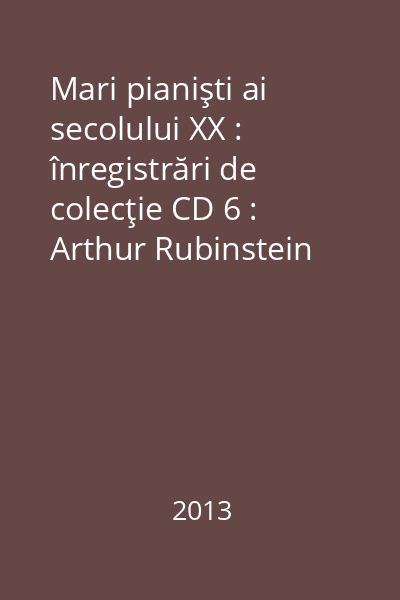 Mari pianişti ai secolului XX : înregistrări de colecţie CD 6 : Arthur Rubinstein