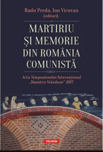 Martiriu şi memorie din România comunistă : acta simpozionului internaţional „Dumitru Stăniloae” 2017