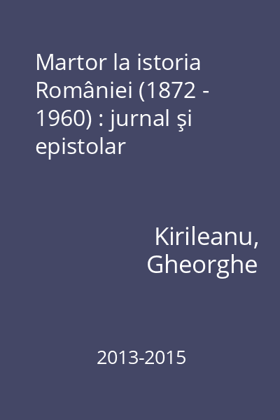 Martor la istoria României (1872 - 1960) : jurnal şi epistolar