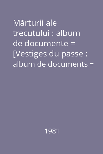 Mărturii ale trecutului : album de documente = [Vestiges du passe : album de documents = Evidences of the past : album of documents]