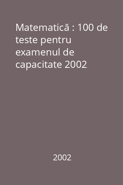 Matematică : 100 de teste pentru examenul de capacitate 2002