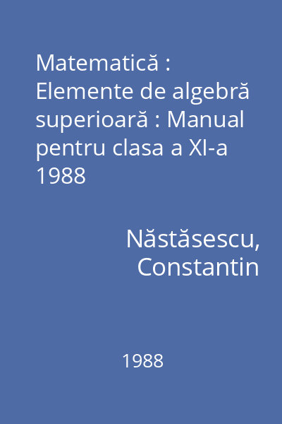 Matematică : Elemente de algebră superioară : Manual pentru clasa a XI-a 1988