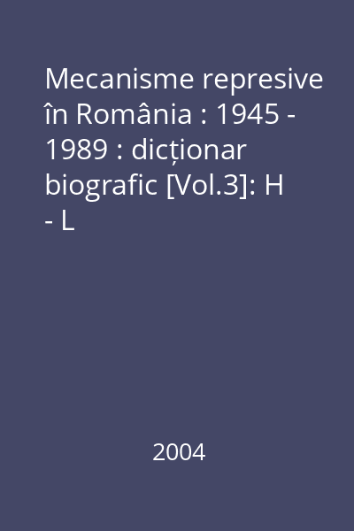 Mecanisme represive în România : 1945 - 1989 : dicționar biografic [Vol.3]: H - L