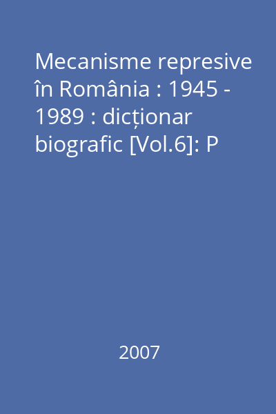 Mecanisme represive în România : 1945 - 1989 : dicționar biografic [Vol.6]: P