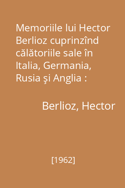 Memoriile lui Hector Berlioz cuprinzînd călătoriile sale în Italia, Germania, Rusia şi Anglia : (1803 - 1865)