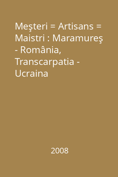Meşteri = Artisans = Maistri : Maramureş - România, Transcarpatia - Ucraina