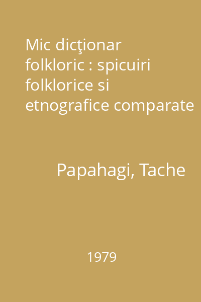 Mic dicţionar folkloric : spicuiri folklorice si etnografice comparate