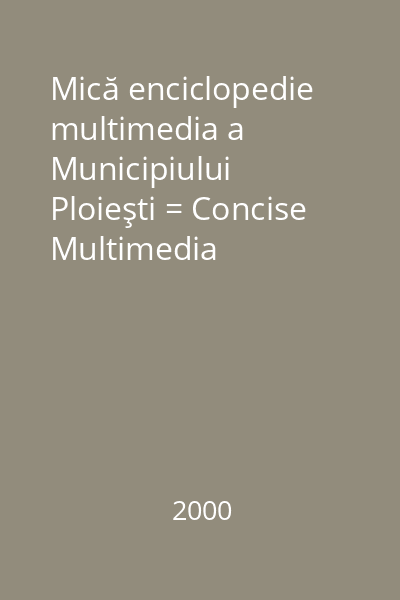 Mică enciclopedie multimedia a Municipiului Ploieşti = Concise Multimedia Encyclopedia Ploiesti City