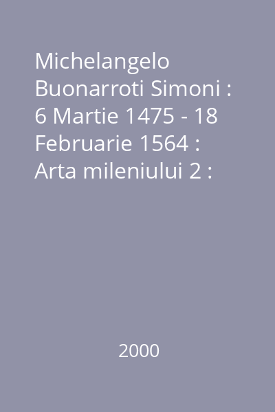 Michelangelo Buonarroti Simoni : 6 Martie 1475 - 18 Februarie 1564 : Arta mileniului 2 : mică enciclopedie