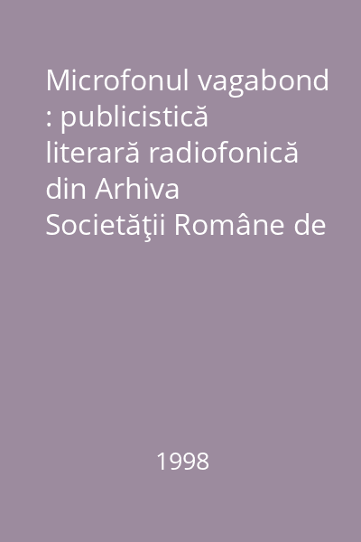 Microfonul vagabond : publicistică literară radiofonică din Arhiva Societăţii Române de Radiodifuziune (reportaje, însemnări de călătorie, eseuri)