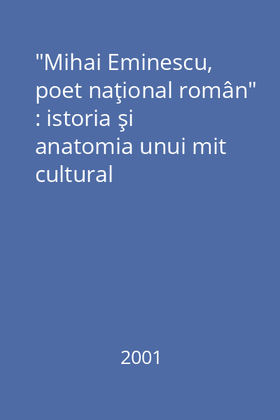 "Mihai Eminescu, poet naţional român" : istoria şi anatomia unui mit cultural