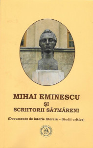 Mihai Eminescu şi scriitorii sătmăreni : (documente de istorie literară - studii critice)