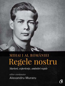 Mihai I al României, regele nostru : martori, experienţe, amintiri regale
