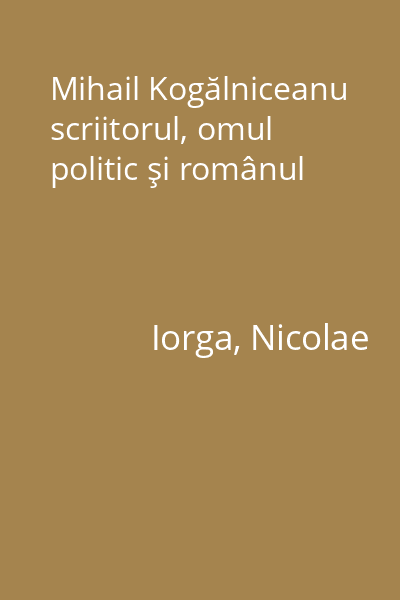 Mihail Kogălniceanu scriitorul, omul politic şi românul