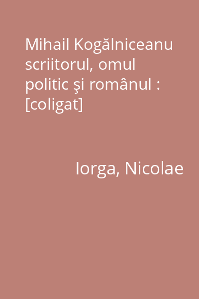 Mihail Kogălniceanu scriitorul, omul politic şi românul : [coligat]