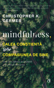 Mindfulness, calea conştientă spre compasiunea de sine : cum să te eliberezi de gândurile şi de emoţiile distructive