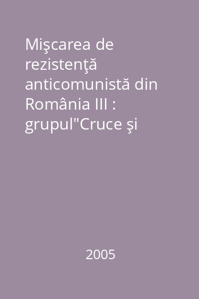 Mişcarea de rezistenţă anticomunistă din România III : grupul"Cruce şi Spadă" : mărturii