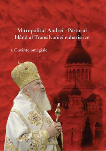 Mitropolitul Andrei - păstorul blând al Transilvaniei euharistice Vol. 1 : Cuvinte omagiale
