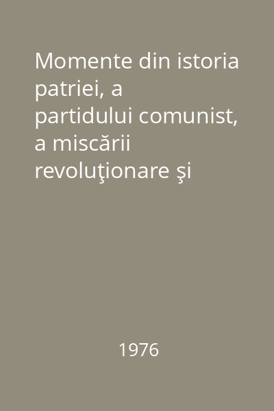 Momente din istoria patriei, a partidului comunist, a miscării revoluţionare şi democratice din România : Consultaţii