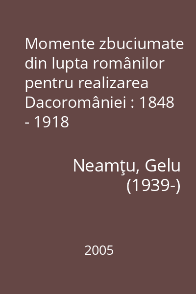 Momente zbuciumate din lupta românilor pentru realizarea Dacoromâniei : 1848 - 1918