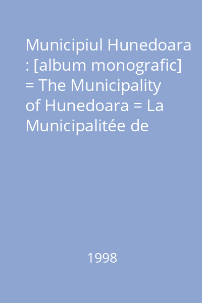 Municipiul Hunedoara : [album monografic] = The Municipality of Hunedoara = La Municipalitée de Hunedoara = Municipium Hunedoara