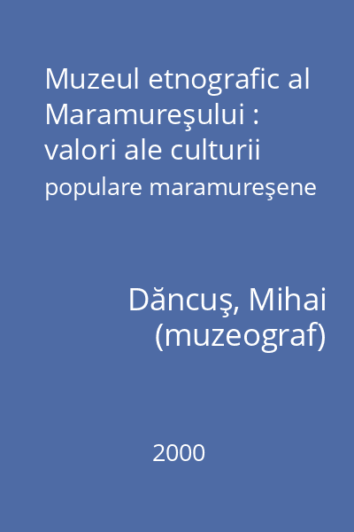 Muzeul etnografic al Maramureşului : valori ale culturii populare maramureşene