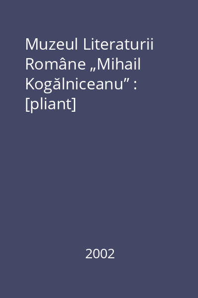Muzeul Literaturii Române „Mihail Kogălniceanu” : [pliant]