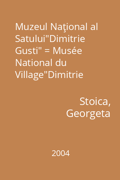Muzeul Naţional al Satului"Dimitrie Gusti" = Musée National du Village"Dimitrie Gusti" = The National Village Museum"Dimitrie Gusti"