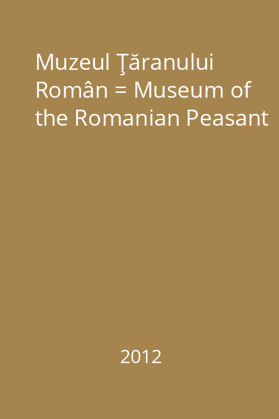 Muzeul Ţăranului Român = Museum of the Romanian Peasant