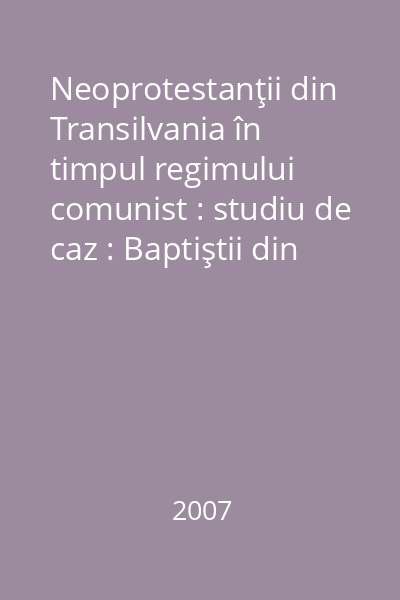 Neoprotestanţii din Transilvania în timpul regimului comunist : studiu de caz : Baptiştii din judeţul Cluj : mărturii şi documente
