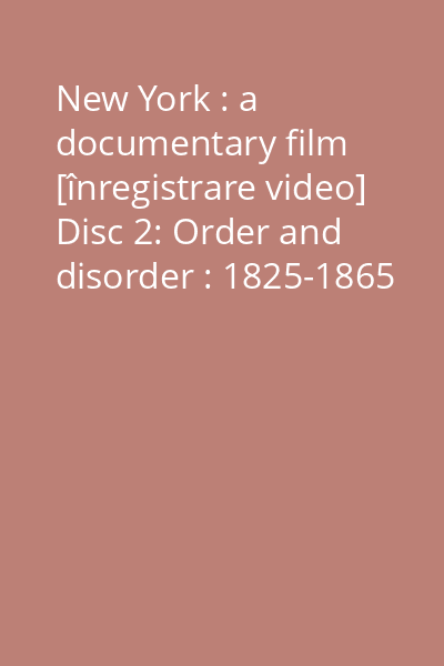 New York : a documentary film [înregistrare video] Disc 2: Order and disorder : 1825-1865