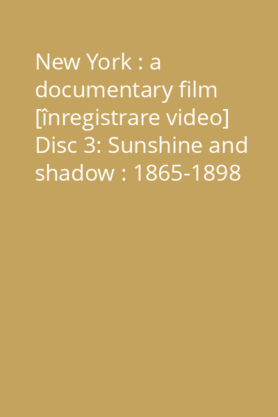 New York : a documentary film [înregistrare video] Disc 3: Sunshine and shadow : 1865-1898