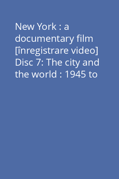 New York : a documentary film [înregistrare video] Disc 7: The city and the world : 1945 to present