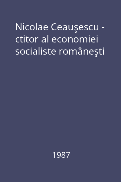 Nicolae Ceauşescu - ctitor al economiei socialiste româneşti
