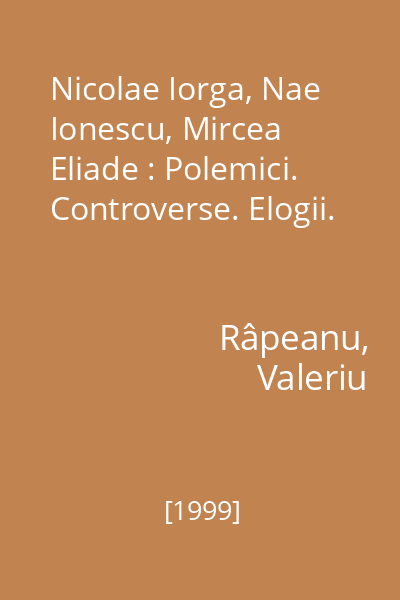 Nicolae Iorga, Nae Ionescu, Mircea Eliade : Polemici. Controverse. Elogii.