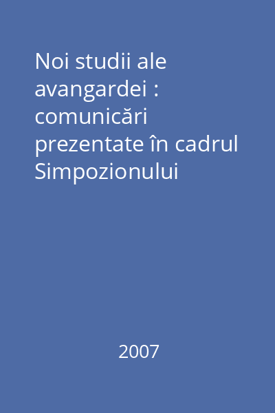 Noi studii ale avangardei : comunicări prezentate în cadrul Simpozionului desfăşurat la Muzeul de Artă Cluj-Napoca, 9-10 noiembrie 2006