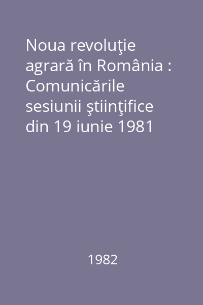 Noua revoluţie agrară în România : Comunicările sesiunii ştiinţifice din 19 iunie 1981