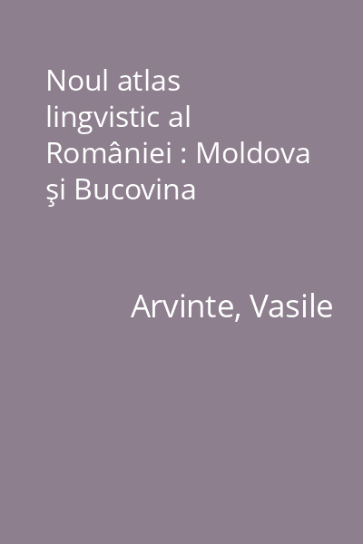 Noul atlas lingvistic al României : Moldova şi Bucovina