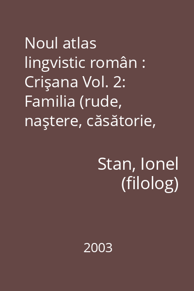 Noul atlas lingvistic român : Crişana Vol. 2: Familia (rude, naştere, căsătorie, moarte) : Casa (părţile casei, mobilier, obiecte casnice)
