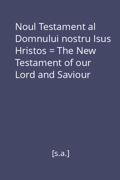 Noul Testament al Domnului nostru Isus Hristos = The New Testament of our Lord and Saviour Jesus Christ
