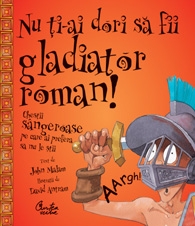 Nu ţi-ai dori să fii gladiator roman! : chestii sângeroase pe care ai prefera sa nu le ştii