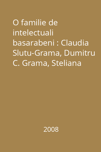 O familie de intelectuali basarabeni : Claudia Slutu-Grama, Dumitru C. Grama, Steliana Grama : triptic biobibliografic